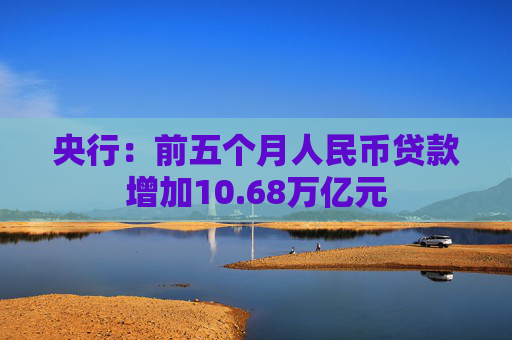 央行：前五个月人民币贷款增加10.68万亿元