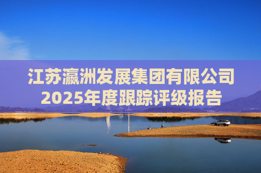 江苏瀛洲发展集团有限公司2025年度跟踪评级报告