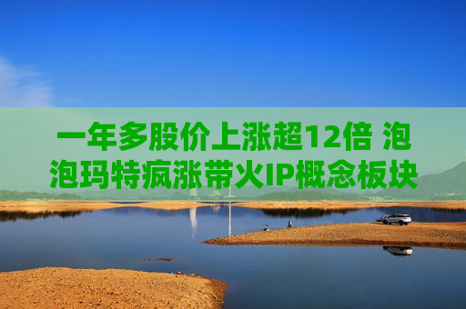 一年多股价上涨超12倍 泡泡玛特疯涨带火IP概念板块