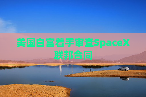 美国白宫着手审查SpaceX联邦合同