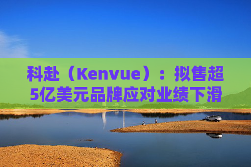 科赴(Kenvue):拟售超5亿美元品牌应对业绩下滑 第1张 科赴(Kenvue):拟售超5亿美元品牌应对业绩下滑 第1张