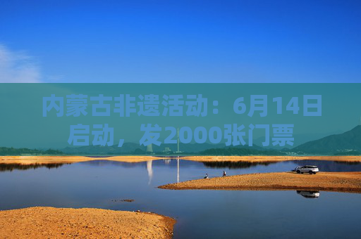 内蒙古非遗活动：6月14日启动，发2000张门票