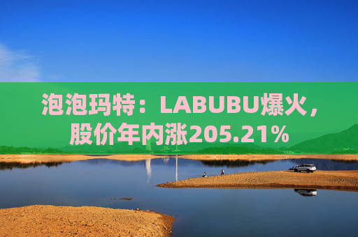 泡泡玛特：LABUBU爆火，股价年内涨205.21%
