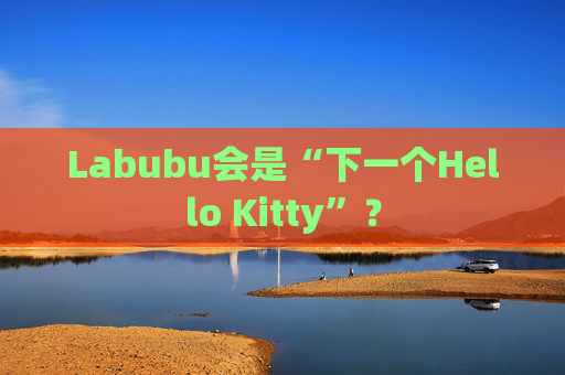 Labubu会是“下一个Hello Kitty”?