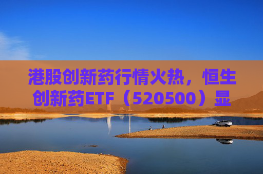 港股创新药行情火热,恒生创新药ETF(520500)显著放量,单日成交额创历史新高