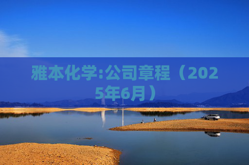 雅本化学:公司章程（2025年6月）