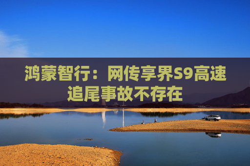 鸿蒙智行：网传享界S9高速追尾事故不存在  第1张