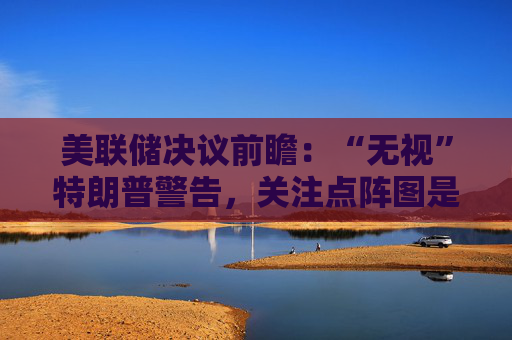 美联储决议前瞻：“无视”特朗普警告，关注点阵图是否会有变化  第1张