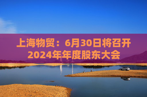 上海物贸:6月30日将召开2024年年度股东大会