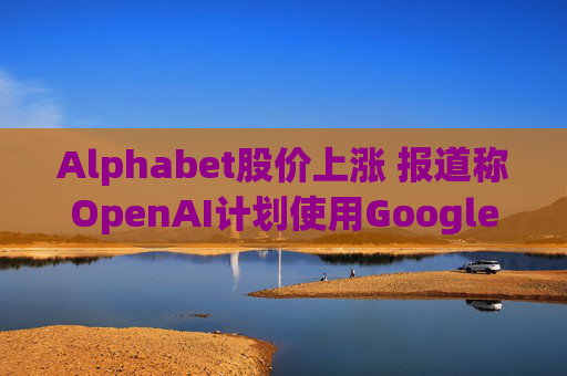 Alphabet股价上涨 报道称OpenAI计划使用Google云服务 第1张 Alphabet股价上涨 报道称OpenAI计划使用Google云服务 第1张