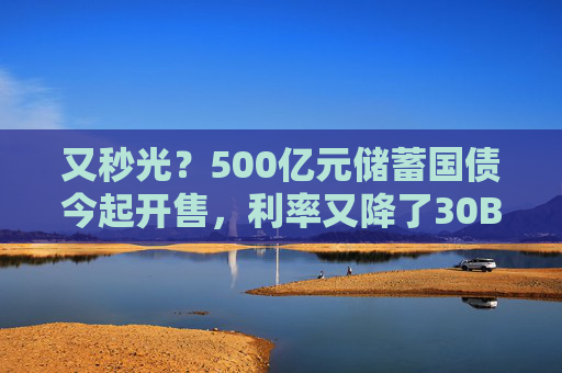 又秒光?500亿元储蓄国债今起开售,利率又降了30BP
