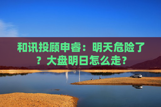 和讯投顾申睿：明天危险了？大盘明日怎么走？