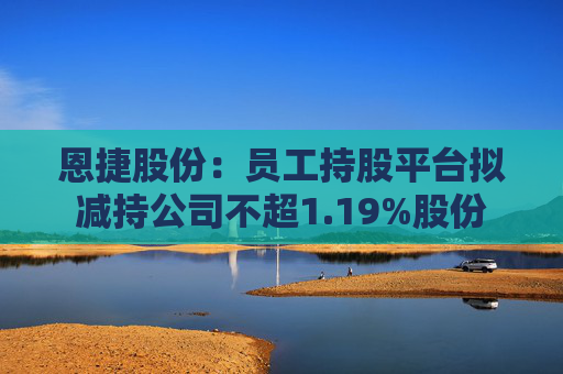 恩捷股份：员工持股平台拟减持公司不超1.19%股份  第1张