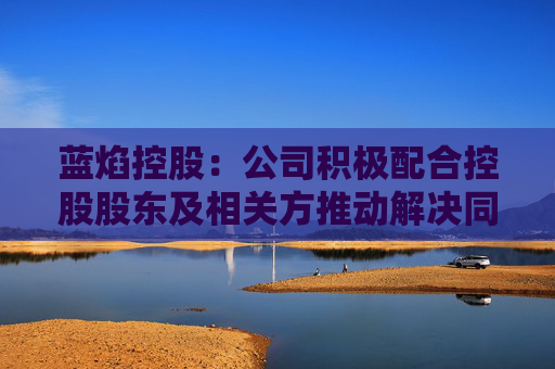 蓝焰控股：公司积极配合控股股东及相关方推动解决同业竞争问题的相关工作