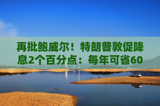 再批鲍威尔!特朗普敦促降息2个百分点:每年可省6000亿美元