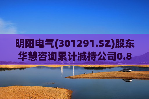 明阳电气(301291.SZ)股东华慧咨询累计减持公司0.84%股份