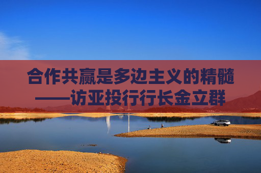 合作共赢是多边主义的精髓——访亚投行行长金立群  第1张