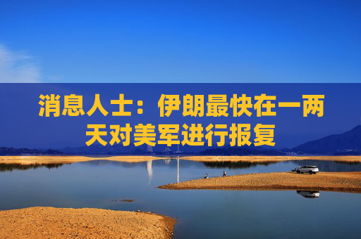 消息人士：伊朗最快在一两天对美军进行报复