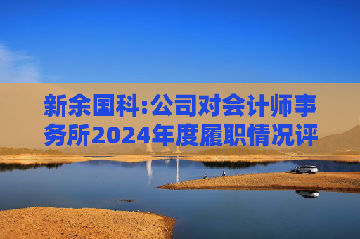 新余国科:公司对会计师事务所2024年度履职情况评估报告