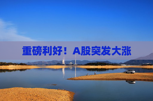 重磅利好!A股突发大涨 第1张 重磅利好!A股突发大涨 第1张