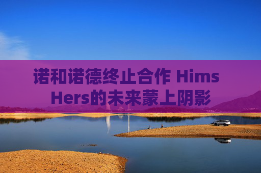 诺和诺德终止合作 Hims  Hers的未来蒙上阴影