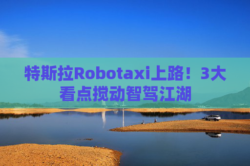 特斯拉Robotaxi上路！3大看点搅动智驾江湖