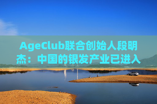 AgeClub联合创始人段明杰：中国的银发产业已进入黄金时代
