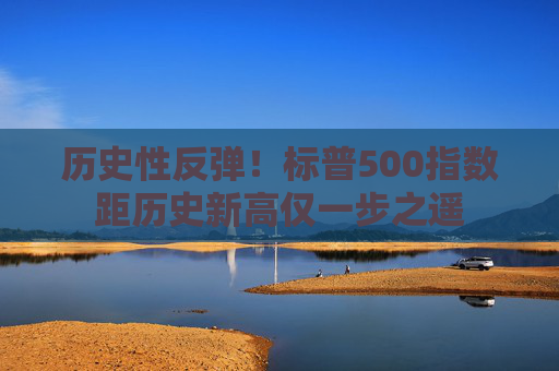 历史性反弹！标普500指数距历史新高仅一步之遥
