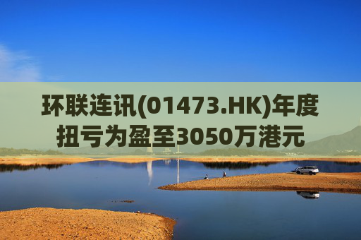 环联连讯(01473.HK)年度扭亏为盈至3050万港元