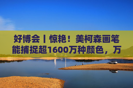 好博会丨惊艳!美柯森画笔能捕捉超1600万种颜色,万物皆是调色板 第1张 好博会丨惊艳!美柯森画笔能捕捉超1600万种颜色,万物皆是调色板 第1张
