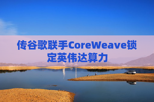 传谷歌联手CoreWeave锁定英伟达算力 第1张 传谷歌联手CoreWeave锁定英伟达算力 第1张