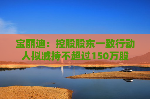 宝丽迪：控股股东一致行动人拟减持不超过150万股