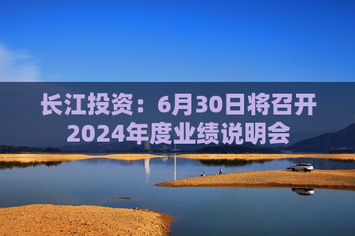 长江投资：6月30日将召开2024年度业绩说明会  第1张