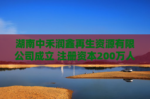 湖南中禾润鑫再生资源有限公司成立 注册资本200万人民币