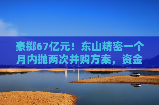豪掷67亿元！东山精密一个月内抛两次并购方案，资金承压商誉悬顶  第1张