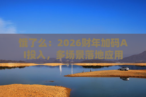 饿了么:2026财年加码AI投入,多场景落地应用