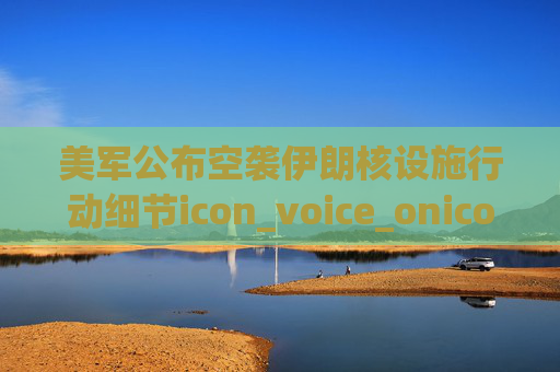 美军公布空袭伊朗核设施行动细节icon_voice_onicon_voice