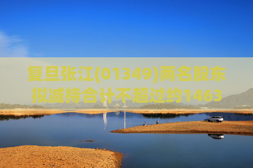 复旦张江(01349)两名股东拟减持合计不超过约1463.65万股公司股份