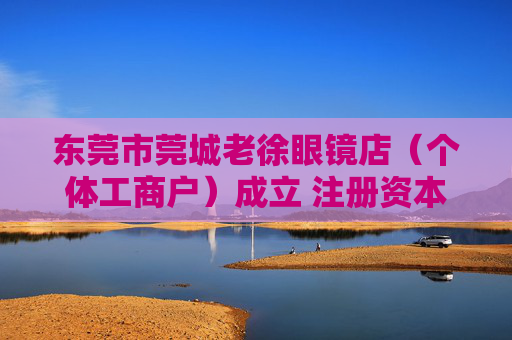 东莞市莞城老徐眼镜店（个体工商户）成立 注册资本10万人民币