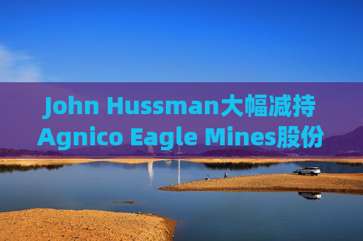 John Hussman大幅减持Agnico Eagle Mines股份