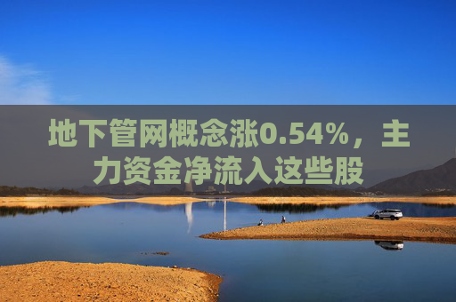 地下管网概念涨0.54%，主力资金净流入这些股