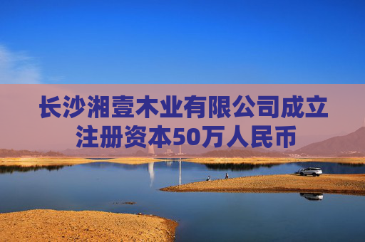 长沙湘壹木业有限公司成立 注册资本50万人民币