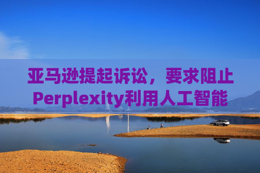 亚马逊提起诉讼，要求阻止Perplexity利用人工智能工具购物