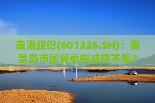 秦港股份(601326.SH):秦皇岛市国资委拟减持不超2.00%股份
