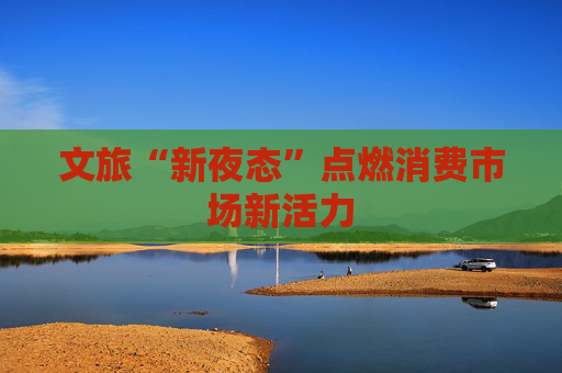 文旅“新夜态”点燃消费市场新活力