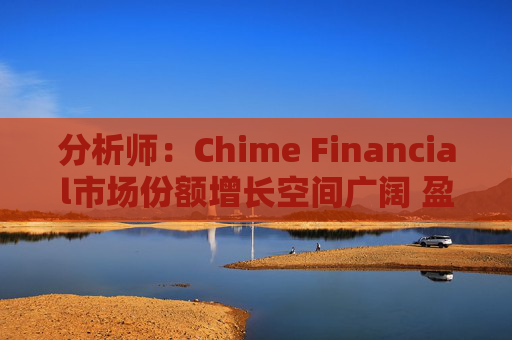 分析师：Chime Financial市场份额增长空间广阔 盈利提升潜力巨大
