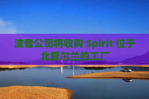 波音公司将收购 Spirit 位于北爱尔兰的工厂