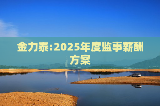 金力泰:2025年度监事薪酬方案