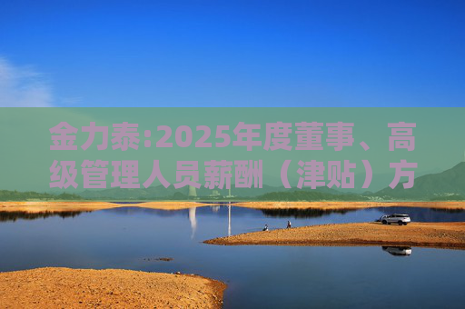 金力泰:2025年度董事、高级管理人员薪酬（津贴）方案