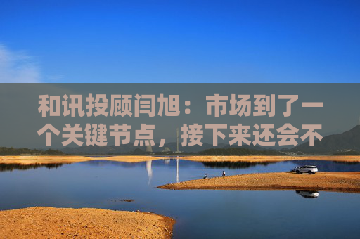 和讯投顾闫旭:市场到了一个关键节点,接下来还会不会加速上涨?